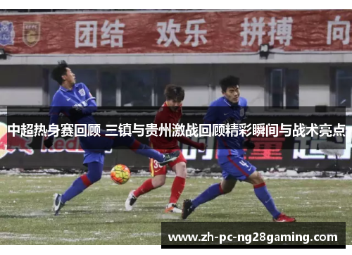 中超热身赛回顾 三镇与贵州激战回顾精彩瞬间与战术亮点