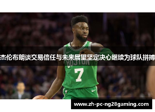 杰伦布朗谈交易信任与未来展望坚定决心继续为球队拼搏