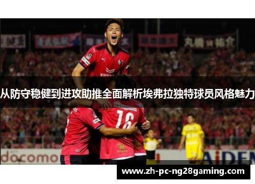 从防守稳健到进攻助推全面解析埃弗拉独特球员风格魅力