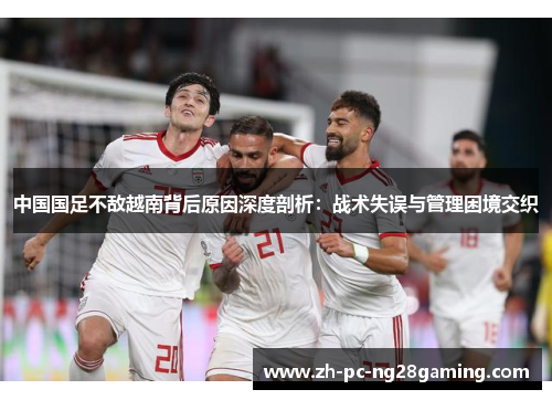 中国国足不敌越南背后原因深度剖析：战术失误与管理困境交织