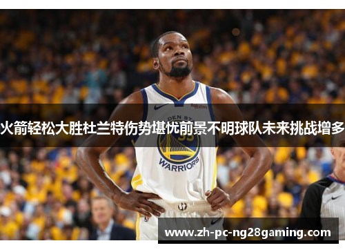 火箭轻松大胜杜兰特伤势堪忧前景不明球队未来挑战增多