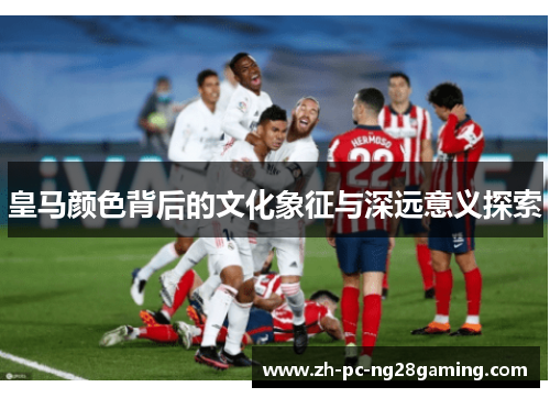 皇马颜色背后的文化象征与深远意义探索
