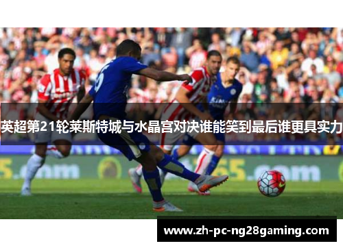 英超第21轮莱斯特城与水晶宫对决谁能笑到最后谁更具实力