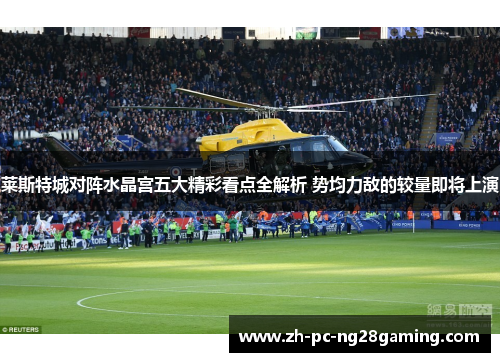 莱斯特城对阵水晶宫五大精彩看点全解析 势均力敌的较量即将上演