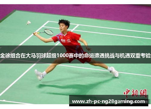 金徐组合在大马羽球超级1000赛中的命运遭遇挑战与机遇双重考验