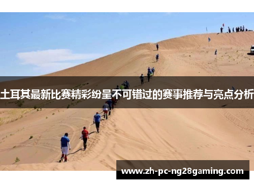 土耳其最新比赛精彩纷呈不可错过的赛事推荐与亮点分析