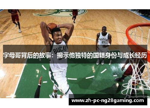 字母哥背后的故事：揭示他独特的国籍身份与成长经历