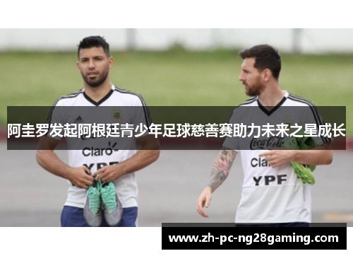 阿圭罗发起阿根廷青少年足球慈善赛助力未来之星成长