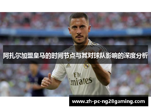 阿扎尔加盟皇马的时间节点与其对球队影响的深度分析