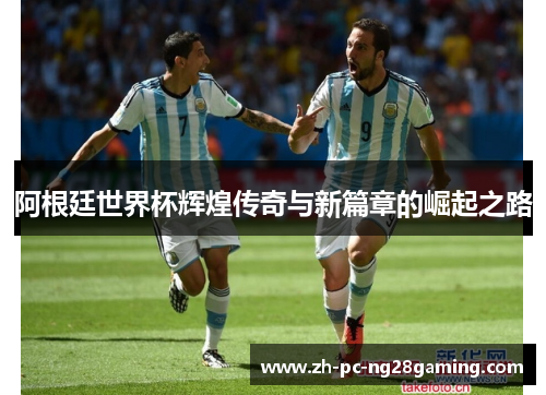 阿根廷世界杯辉煌传奇与新篇章的崛起之路
