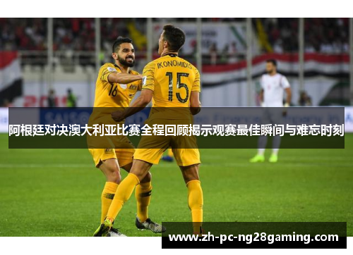阿根廷对决澳大利亚比赛全程回顾揭示观赛最佳瞬间与难忘时刻