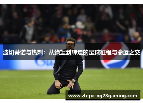 波切蒂诺与热刺：从绝望到辉煌的足球征程与命运之交