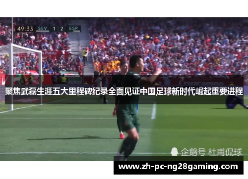 聚焦武磊生涯五大里程碑纪录全面见证中国足球新时代崛起重要进程
