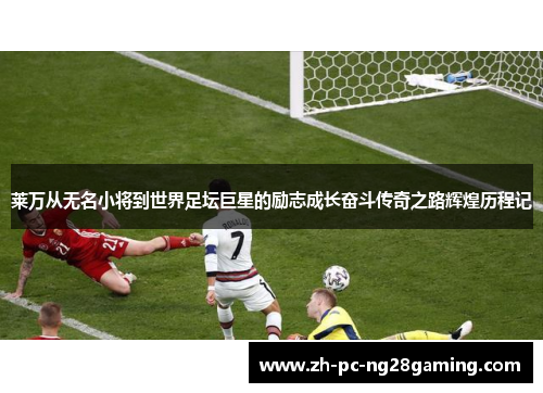 莱万从无名小将到世界足坛巨星的励志成长奋斗传奇之路辉煌历程记