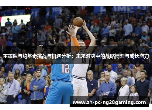 雷霆队与约基奇挑战与机遇分析：未来对决中的战略博弈与成长潜力