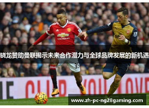 骁龙赞助曼联揭示未来合作潜力与全球品牌发展的新机遇