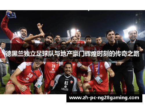 德黑兰独立足球队与地产豪门辉煌时刻的传奇之路