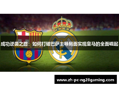成功逆袭之路：如何打破巴萨主导局面实现皇马的全面崛起