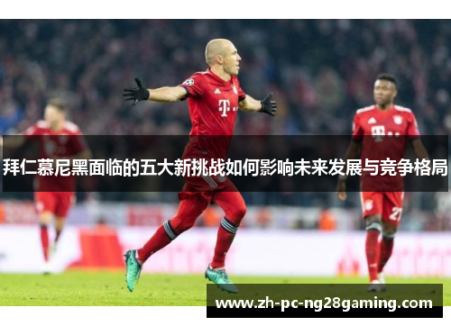 拜仁慕尼黑面临的五大新挑战如何影响未来发展与竞争格局