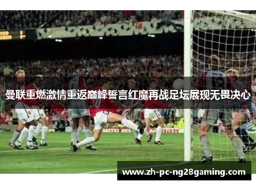 曼联重燃激情重返巅峰誓言红魔再战足坛展现无畏决心