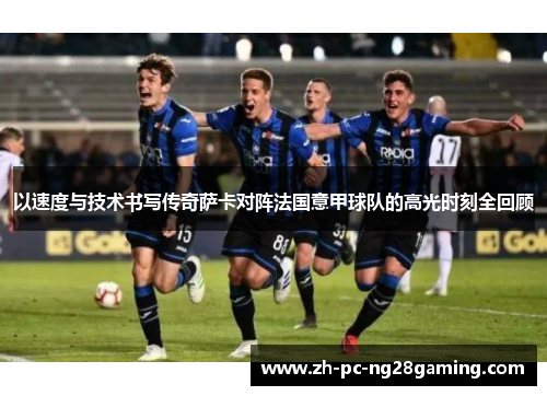 以速度与技术书写传奇萨卡对阵法国意甲球队的高光时刻全回顾