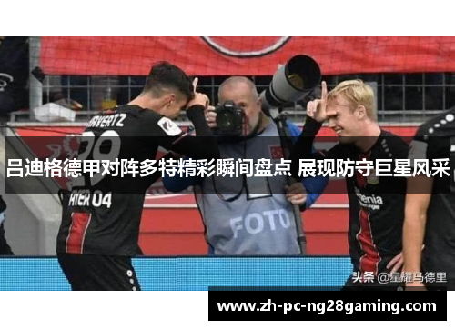 吕迪格德甲对阵多特精彩瞬间盘点 展现防守巨星风采