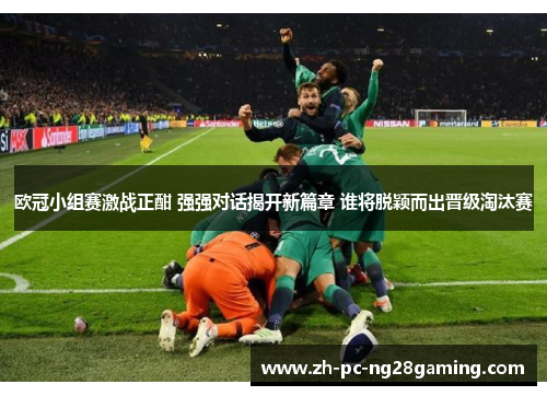 欧冠小组赛激战正酣 强强对话揭开新篇章 谁将脱颖而出晋级淘汰赛