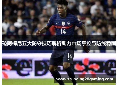 琼阿梅尼五大防守技巧解析助力中场掌控与防线稳固