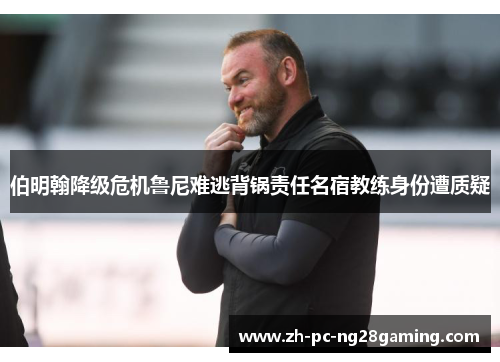 伯明翰降级危机鲁尼难逃背锅责任名宿教练身份遭质疑