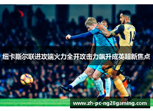 纽卡斯尔联进攻端火力全开攻击力飙升成英超新焦点