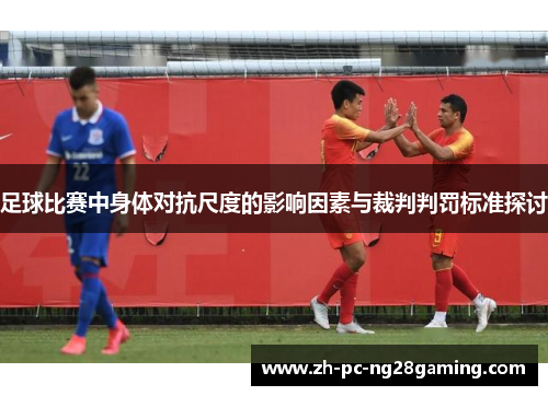 足球比赛中身体对抗尺度的影响因素与裁判判罚标准探讨