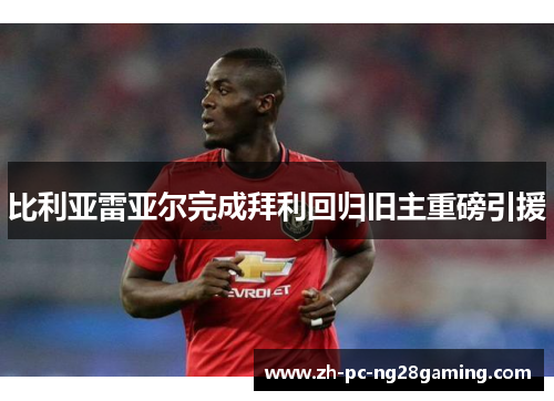 比利亚雷亚尔完成拜利回归旧主重磅引援